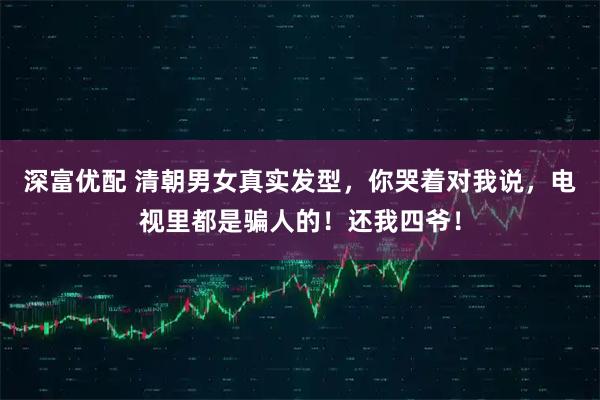 深富优配 清朝男女真实发型，你哭着对我说，电视里都是骗人的！还我四爷！