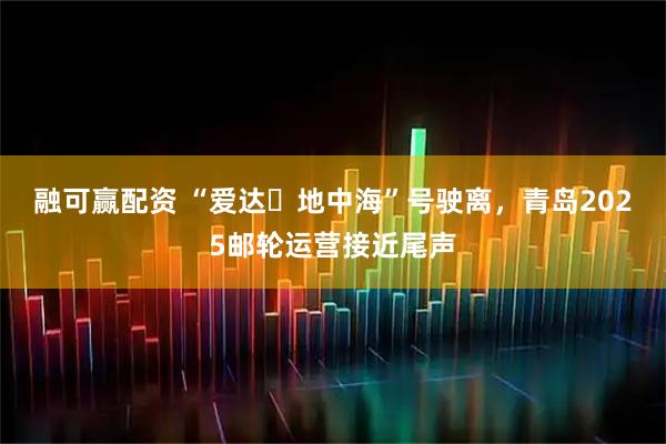 融可赢配资 “爱达・地中海”号驶离，青岛2025邮轮运营接近尾声