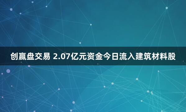 创赢盘交易 2.07亿元资金今日流入建筑材料股