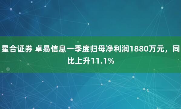 星合证券 卓易信息一季度归母净利润1880万元，同比上升11.1%