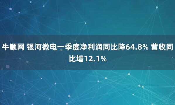 牛顺网 银河微电一季度净利润同比降64.8% 营收同比增12.1%