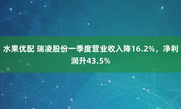 水果优配 瑞凌股份一季度营业收入降16.2%，净利润升43.5%