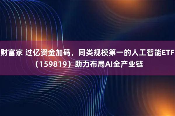 财富家 过亿资金加码，同类规模第一的人工智能ETF（159819）助力布局AI全产业链