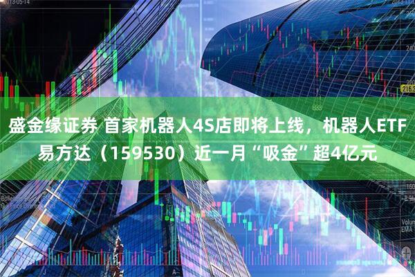 盛金缘证券 首家机器人4S店即将上线，机器人ETF易方达（159530）近一月“吸金”超4亿元