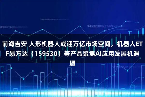 前海吉安 人形机器人或迎万亿市场空间，机器人ETF易方达（159530）等产品聚焦AI应用发展机遇