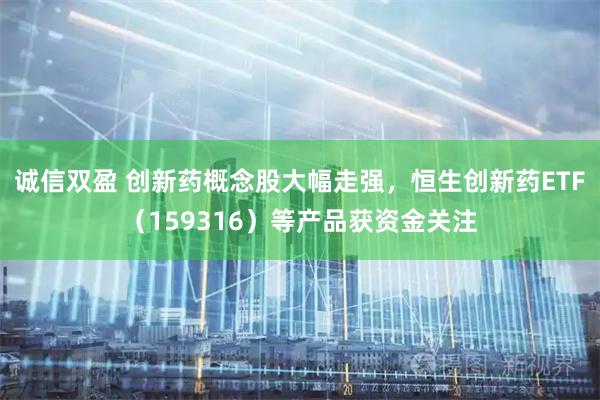 诚信双盈 创新药概念股大幅走强，恒生创新药ETF（159316）等产品获资金关注