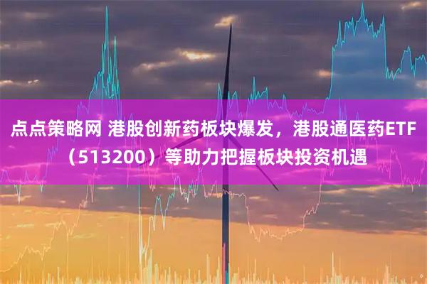 点点策略网 港股创新药板块爆发，港股通医药ETF（513200）等助力把握板块投资机遇