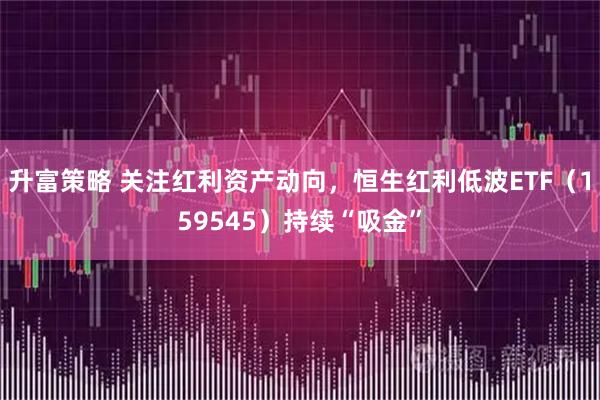 升富策略 关注红利资产动向，恒生红利低波ETF（159545）持续“吸金”