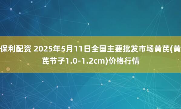 保利配资 2025年5月11日全国主要批发市场黄芪(黄芪节子1.0-1.2cm)价格行情
