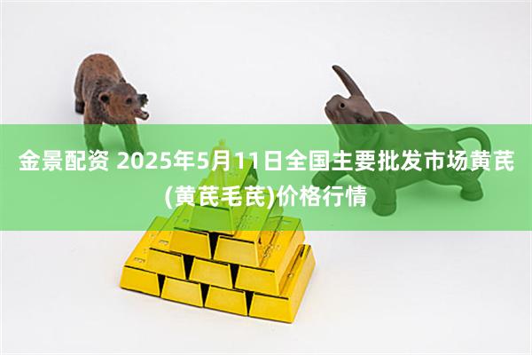 金景配资 2025年5月11日全国主要批发市场黄芪(黄芪毛芪)价格行情
