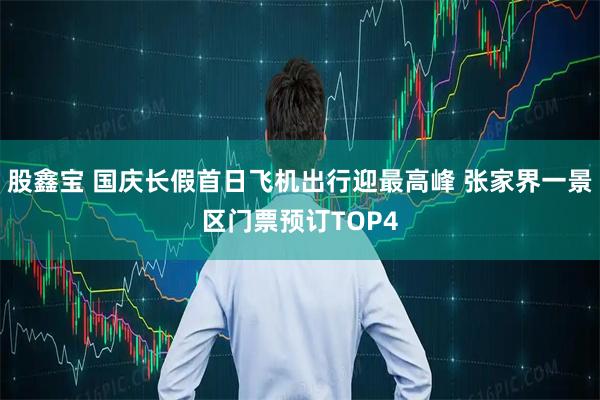 股鑫宝 国庆长假首日飞机出行迎最高峰 张家界一景区门票预订TOP4