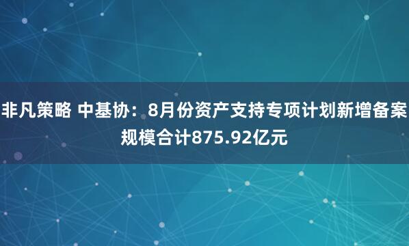 非凡策略 中基协：8月份资产支持专项计划新增备案规模合计875.92亿元