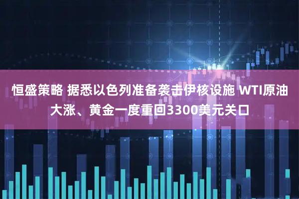 恒盛策略 据悉以色列准备袭击伊核设施 WTI原油大涨、黄金一度重回3300美元关口