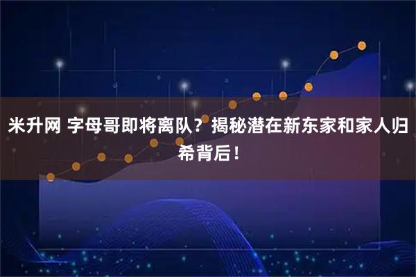 米升网 字母哥即将离队？揭秘潜在新东家和家人归希背后！