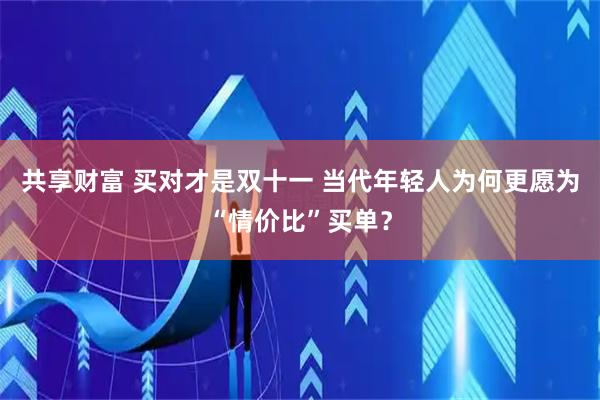 共享财富 买对才是双十一 当代年轻人为何更愿为“情价比”买单？