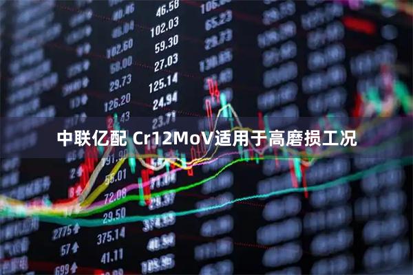 中联亿配 Cr12MoV适用于高磨损工况