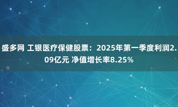 盛多网 工银医疗保健股票：2025年第一季度利润2.09亿元 净值增长率8.25%