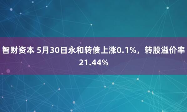 智财资本 5月30日永和转债上涨0.1%，转股溢价率21.44%