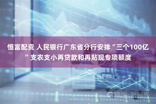 恒富配资 人民银行广东省分行安排“三个100亿”支农支小再贷款和再贴现专项额度