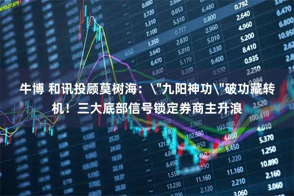 牛博 和讯投顾莫树海：＂九阳神功＂破功藏转机！三大底部信号锁定券商主升浪