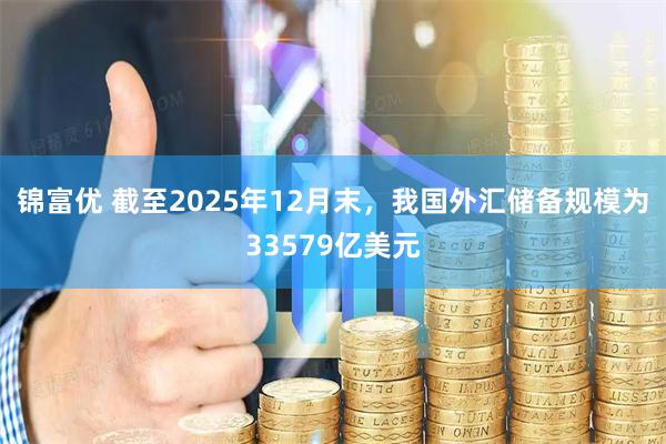 锦富优 截至2025年12月末，我国外汇储备规模为33579亿美元
