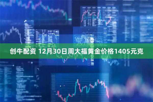 创牛配资 12月30日周大福黄金价格1405元克