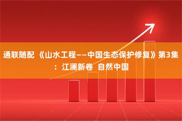通联随配 《山水工程——中国生态保护修复》第3集：江澜新卷  自然中国