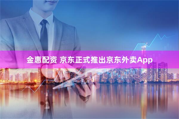 金惠配资 京东正式推出京东外卖App