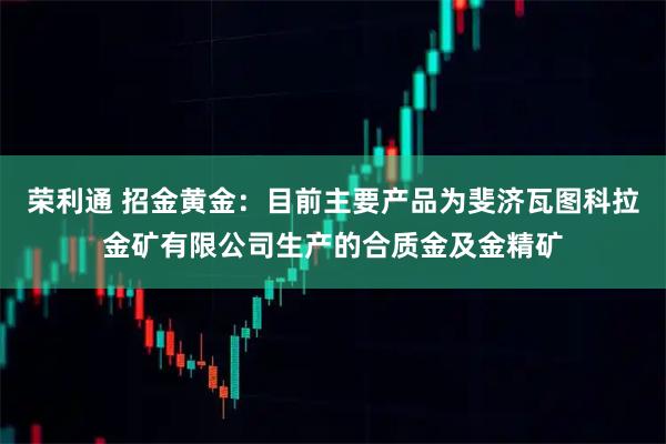 荣利通 招金黄金：目前主要产品为斐济瓦图科拉金矿有限公司生产的合质金及金精矿