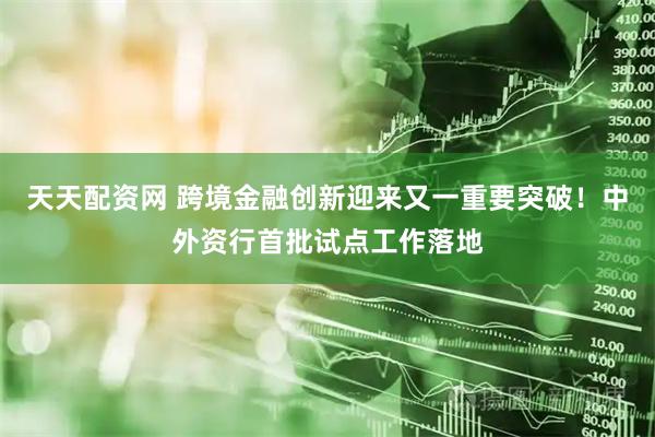 天天配资网 跨境金融创新迎来又一重要突破！中外资行首批试点工作落地